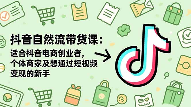 抖音自然流带货课:适合抖音电商创业者,个体商家及想通过短视频变现的新手-极客网创