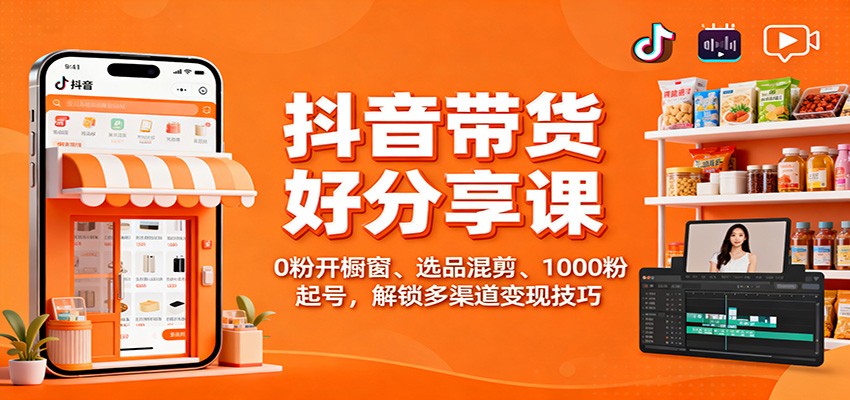 抖音带货好物分享课：0粉开橱窗、选品混剪、1000粉起号，解锁多渠道变现技巧-极客网创