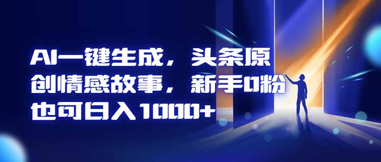 AI一键生成，头条原创情感故事，新手0粉也可日入1000+-极客网创