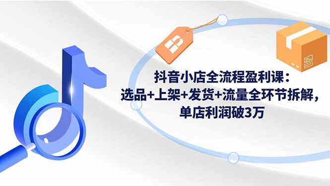 抖音小店全流程盈利课：选品+上架+发货+流量全环节拆解，单店利润破3万-极客网创