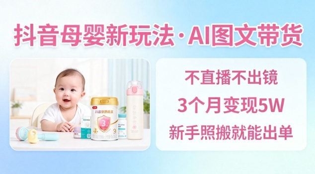 抖音母婴赛道新玩法，AI图文带货，不用直播，3个月变现5W，新手照搬就能出单-极客网创