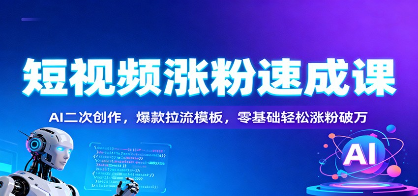 短视频涨粉速成课：AI二次创作，爆款拉流模板，零基础轻松涨粉破万-极客网创