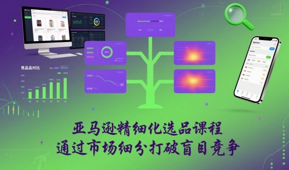 亚马逊精细化选品课程，通过市场细分打破盲目竞争-极客网创