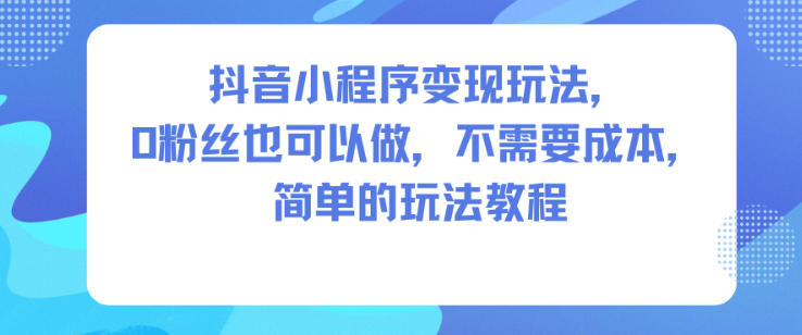 抖音小程序变现玩法，0粉丝也可以做，不需要成本，简单的玩法教程-极客网创