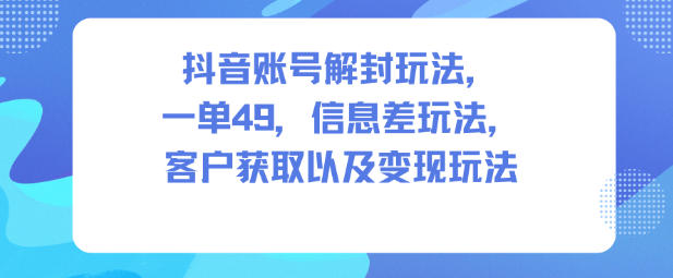 抖音账号解封玩法，一单49，信息差玩法，客户获取以及变现玩法-极客网创