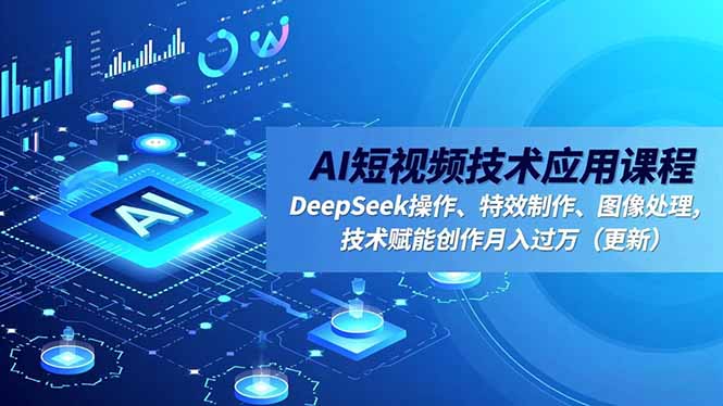 AI短视频技术应用课程，DeepSeek操作、特效制作、图像处理，技术赋能创作月入过万(更新-极客网创