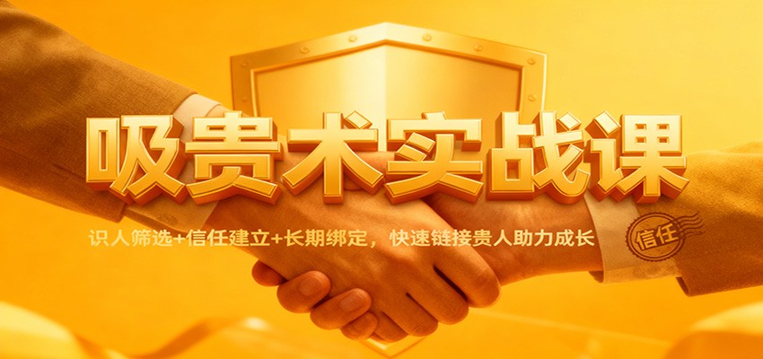 吸贵术实战课：识人筛选+信任建立+长期绑定，快速链接贵人助力成长-极客网创