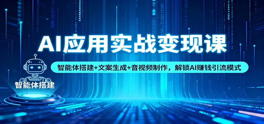 AI应用实战变现课：智能体搭建+文案生成+音视频制作，解锁AI赚钱引流模式-极客网创