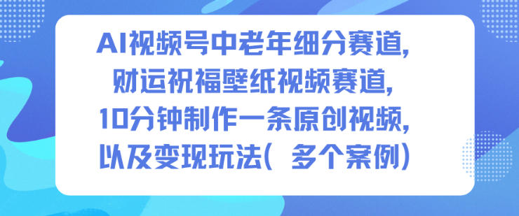 AI视频号中老年细分赛道，财运祝福壁纸视频赛道，10分钟制作一条原创视频，以及变现玩法-极客网创