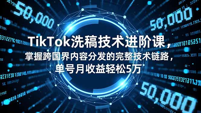 TikTok洗稿技术进阶课，掌握跨国界内容分发的完整技术链路，单号月收益轻松5万-极客网创
