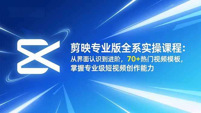 剪映专业版全系实操课程：从界面认识到进阶，70+热门视频模板，掌握专业级短视频创作能力-极客网创