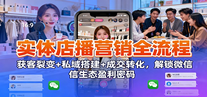 实体店播营销全流程：获客裂变+私域搭建+成交转化，解锁微信生态盈利密码-极客网创