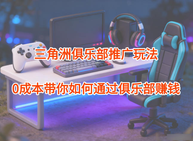 项目拆解：三角洲俱乐部推广玩法，0成本带你如何通过俱乐部賺钱-极客网创