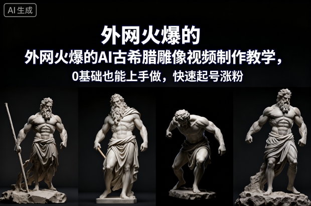 外网火爆的AI古希腊雕像视频制作教学，0基础也能上手做，快速起号涨粉-极客网创