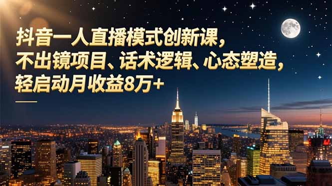 抖音一人直播模式创新课，不出镜项目、话术逻辑、心态塑造，轻启动月收益8万+-极客网创