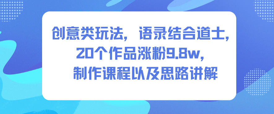 创意类玩法，语录结合道士，20个作品涨粉9.8w，制作课程以及思路讲解-极客网创