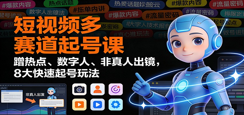 短视频多赛道起号课：蹭热点、数字人、非真人出镜，8大快速起号玩法-极客网创