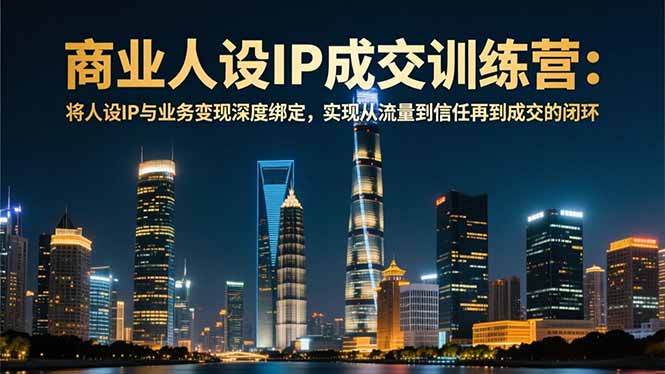 商业人设IP成交训练营-12月：将人设IP与业务变现深度绑定，从流量到信任再到成交闭环-极客网创