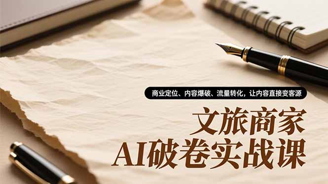 文旅商家AI破卷实战课，商业定位、内容爆破、流量转化，让内容直接变客源-极客网创