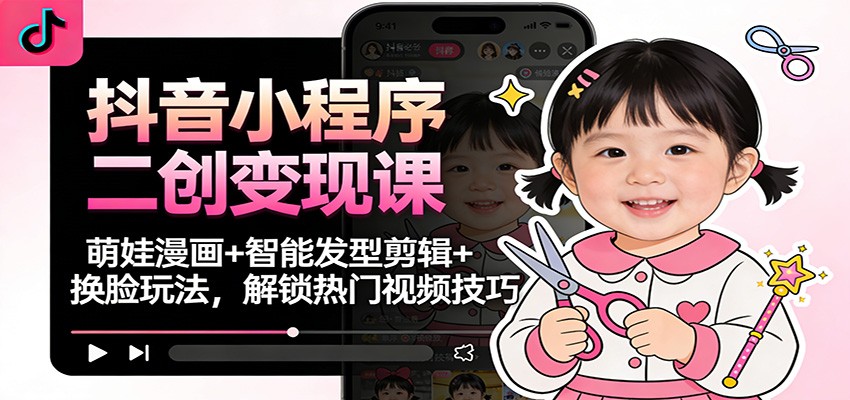 抖音小程序二创变现课：萌娃漫画+智能发型剪辑+换脸玩法，解锁热门视频技巧-极客网创
