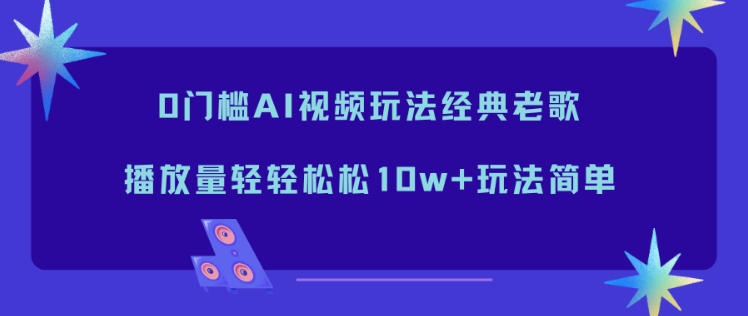 0门槛AI视频玩法经典老歌，播放量轻轻松松10w+玩法简单-极客网创
