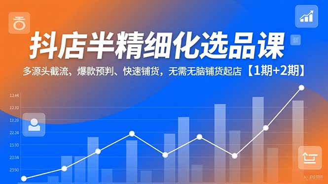 抖店半精细化选品课，多源头截流、爆款预判、快速铺货，无脑铺货起店【1期+2期】-极客网创