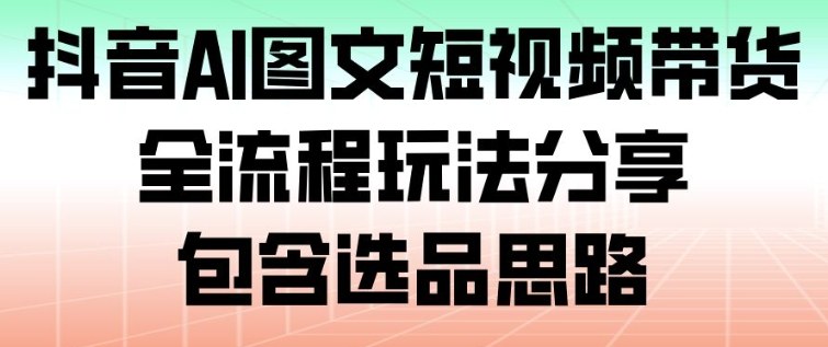抖音AI图文短视频带货，全流程玩法分享，包含选品思路-极客网创