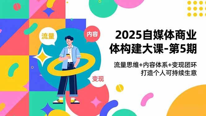 2025自媒体商业体构建大课-第5期，流量思维+内容体系+变现闭环，打造个人可持续生意-极客网创