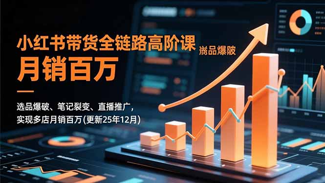 小红书带货全链路高阶课，选品爆破、笔记裂变、直播推广，实现多店月销百万(更新25年12月-极客网创