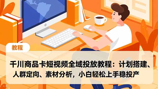千川商品卡短视频全域投放教程：计划搭建、人群定向、素材分析，小白轻松上手稳投产-极客网创