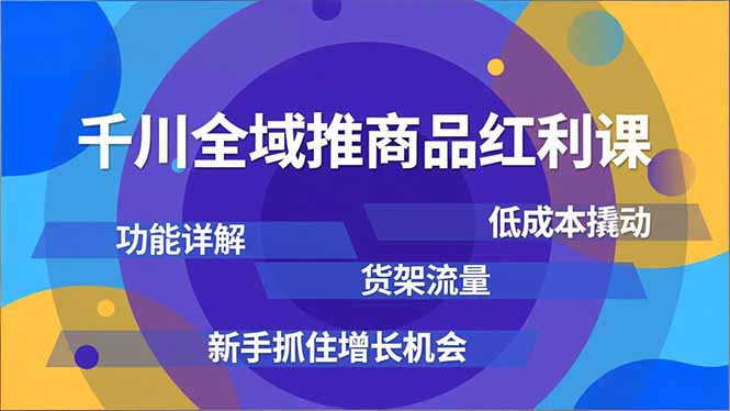 千川全域推商品红利课，功能详解、低成本撬动、货架流量，新手抓住增长机会-极客网创