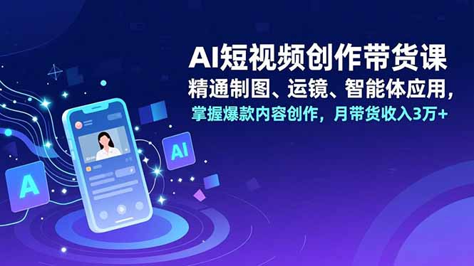 AI短视频创作带货课，精通制图、运镜、智能体应用，掌握爆款内容创作，月带货收入3万+-极客网创