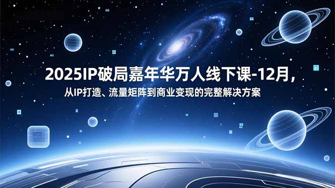 2025IP破局嘉年华万人线下课-12月，从IP打造、流量矩阵到商业变现的完整解决方案-极客网创