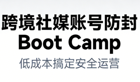 跨境社媒账号防封Boot Camp，低成本搞定社媒账号安全与长期运营-极客网创