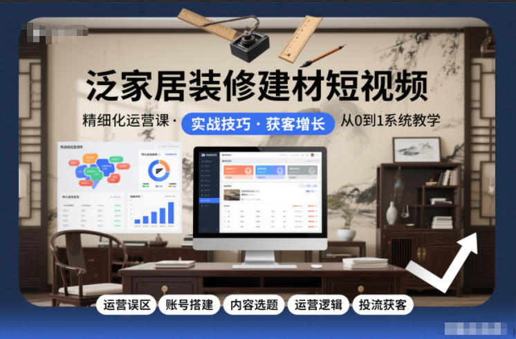 泛家居装修建材短视频精细化运营课，运营误区+账号搭建+内容选题+运营逻辑+投流获客-极客网创