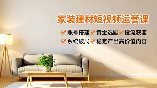 家装建材短视频运营课，账号搭建、黄金选题、投流获客，系统破局，稳定产出高价值内容-极客网创