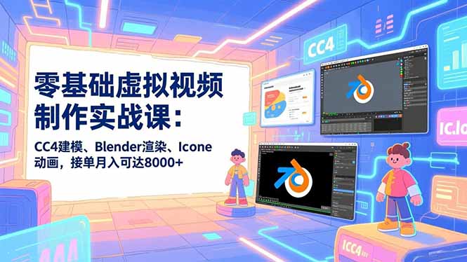 零基础虚拟视频制作实战课：CC4建模、Blender渲染、Iclone动画，接单月入可达8000+-极客网创