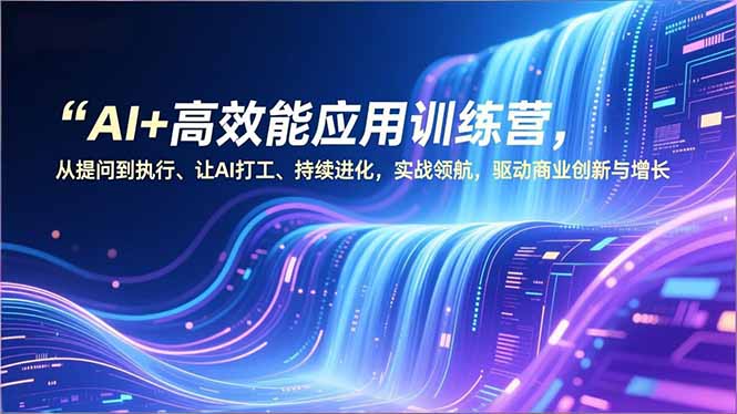AI+高效能应用训练营，从提问到执行、让AI打工、持续进化，实战领航，驱动商业创新与增长-极客网创