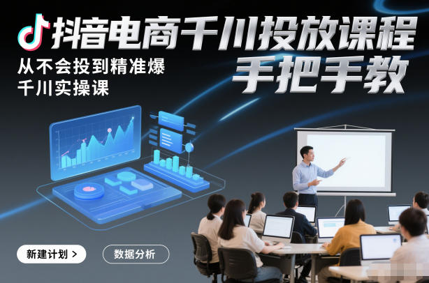 抖音电商千川投放课程，从不会投到精准爆，千川实操课，手把手教-极客网创