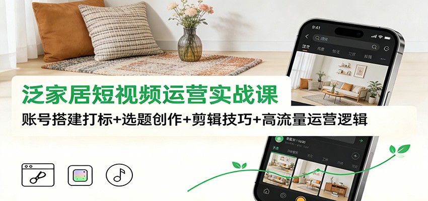 泛家居短视频运营实战课：账号搭建打标+选题创作+剪辑技巧+高流量运营逻辑-极客网创