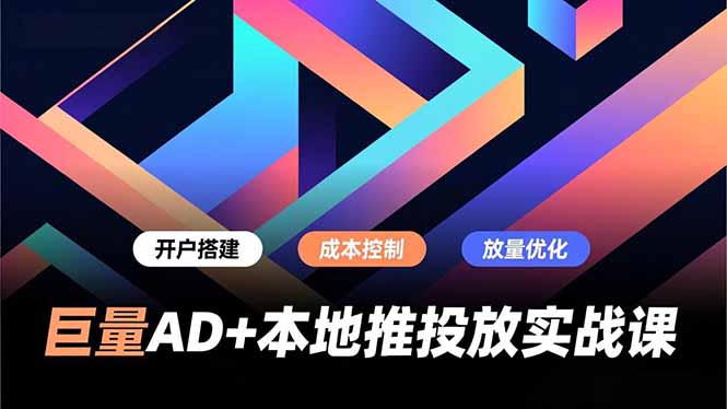 巨量AD+本地推投放实战课,开户搭建、成本控制、放量优化,有效提升商家线上获客与转化效率-极客网创