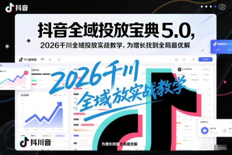 抖音全域投放宝典5.0,2026千川全域投放实战教学,为增长找到全局最优解-极客网创