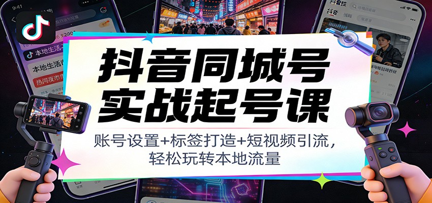 抖音同城号实战起号课:账号设置+标签打造+短视频引流,轻松玩转本地流量-极客网创