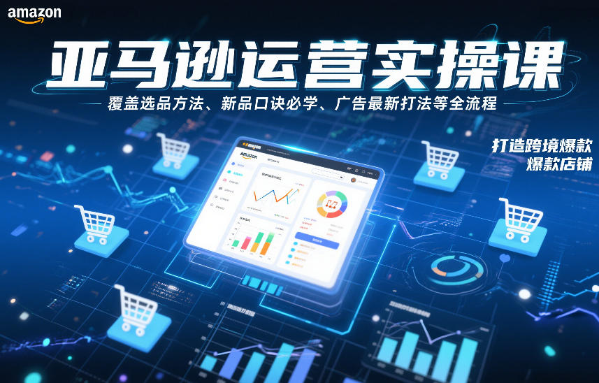 亚马逊运营实操课,覆盖选品方法、新品口诀必学、广告最新打法等全流程,打造跨境爆款店铺-极客网创