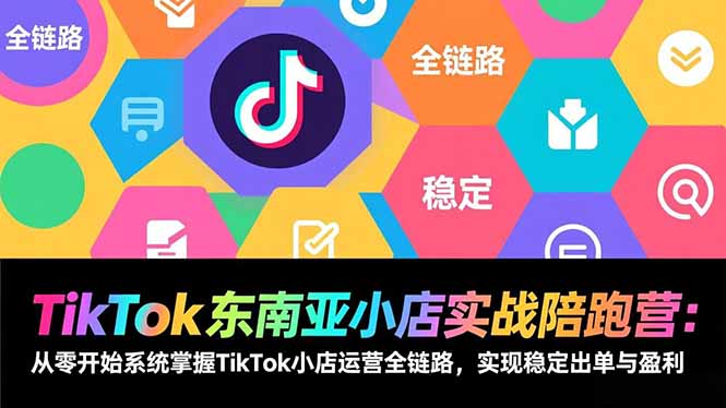 TikTok东南亚小店实战陪跑营:从零开始系统掌握TikTok小店运营全链路,实现稳定出单与盈利-极客网创