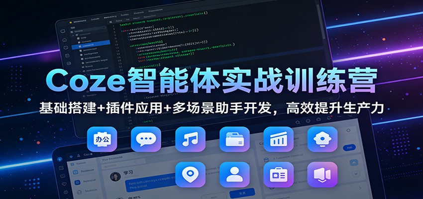 Coze智能体实战训练营:基础搭建+插件应用+多场景助手开发,高效提升生产力-极客网创
