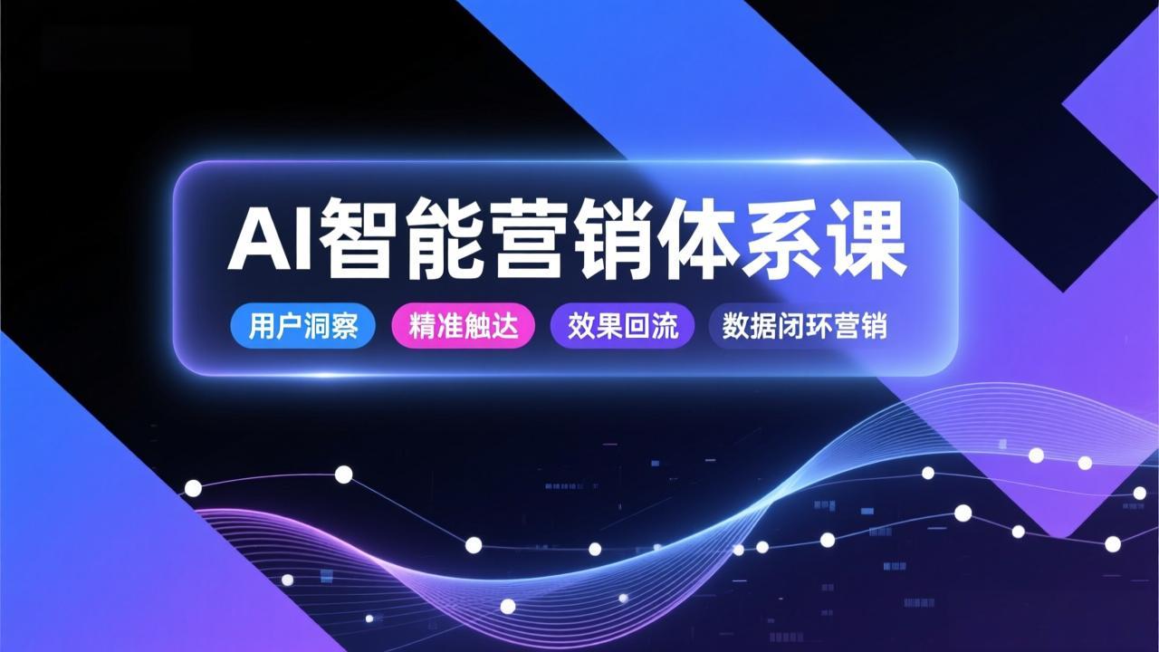 AI智能营销体系课,从用户洞察、精准触达到效果回流的数据闭环营销,提升整体营销效率与转化率-极客网创