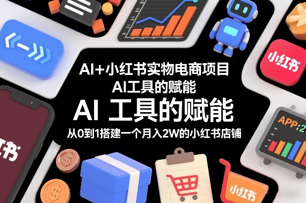 AI+小红书实物电商项目，AI工具的赋能，从0到1搭建一个月入2W的小红书店铺-极客网创