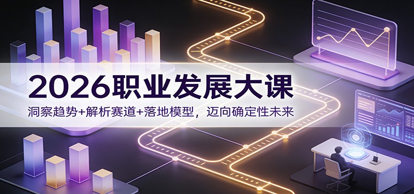 2026职业发展大课：洞察趋势+解析赛道+落地模型，迈向确定性未来-极客网创