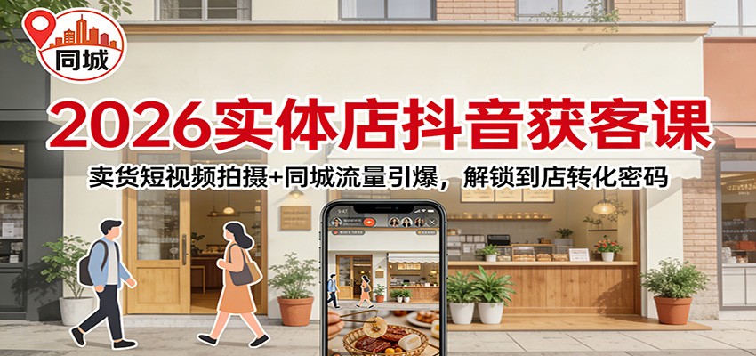 2026实体店抖音获客：卖货短视频拍摄+同城流量引爆，解锁到店转化密码-极客网创